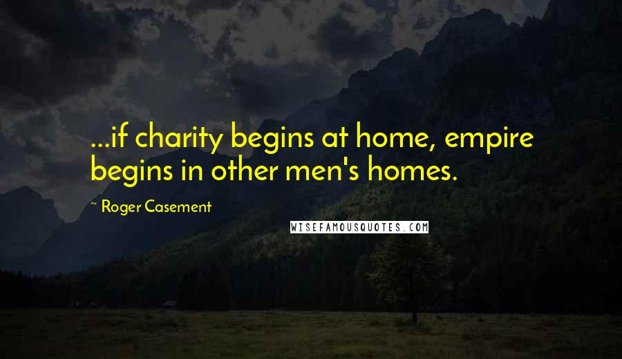 Roger Casement Quotes: ...if charity begins at home, empire begins in other men's homes.