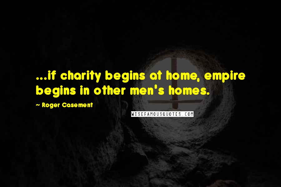 Roger Casement Quotes: ...if charity begins at home, empire begins in other men's homes.