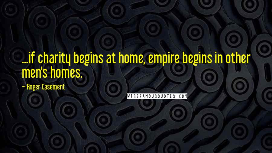 Roger Casement Quotes: ...if charity begins at home, empire begins in other men's homes.