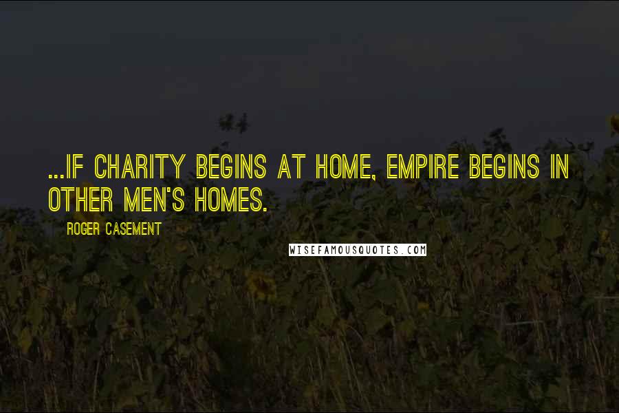 Roger Casement Quotes: ...if charity begins at home, empire begins in other men's homes.