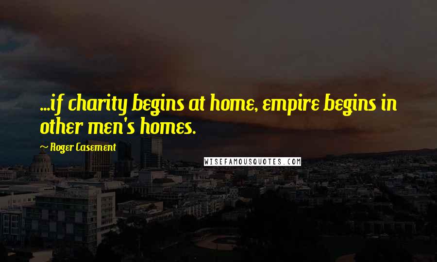 Roger Casement Quotes: ...if charity begins at home, empire begins in other men's homes.