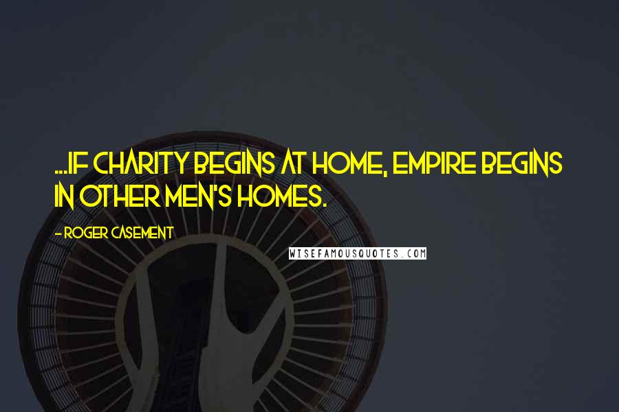 Roger Casement Quotes: ...if charity begins at home, empire begins in other men's homes.