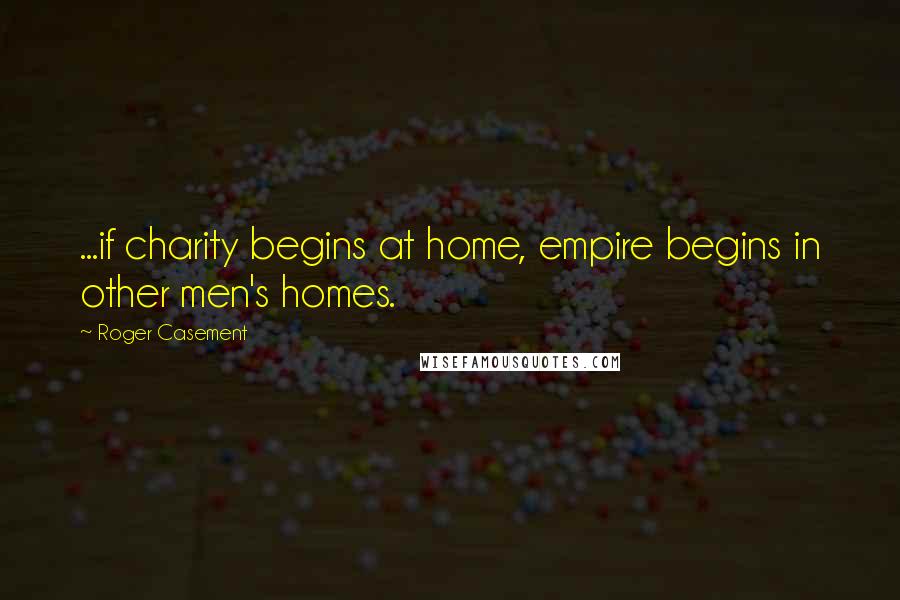 Roger Casement Quotes: ...if charity begins at home, empire begins in other men's homes.