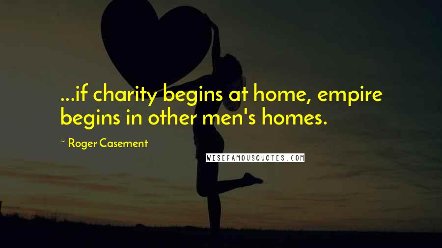 Roger Casement Quotes: ...if charity begins at home, empire begins in other men's homes.