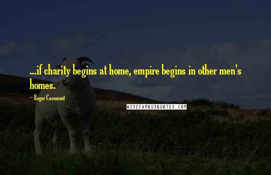 Roger Casement Quotes: ...if charity begins at home, empire begins in other men's homes.