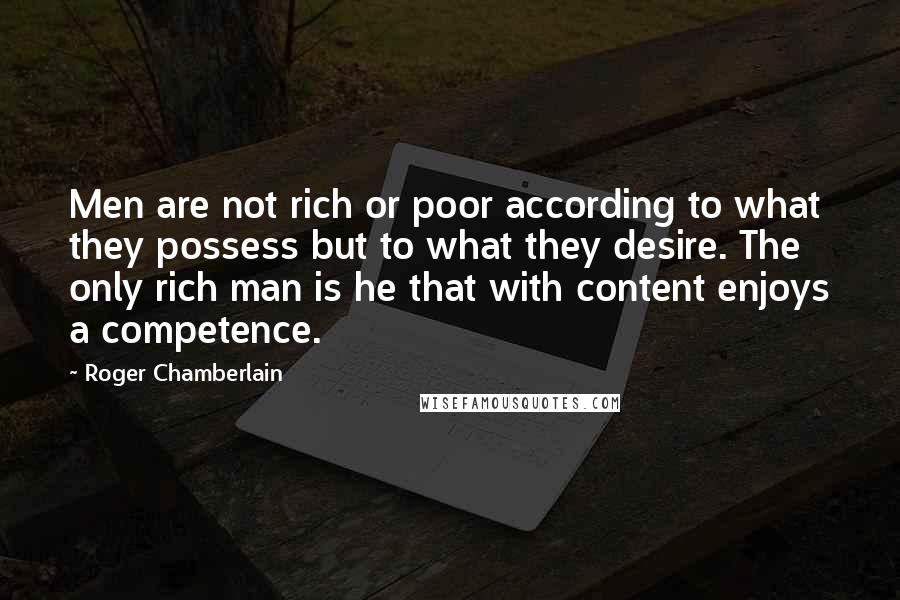 Roger Chamberlain Quotes: Men are not rich or poor according to what they possess but to what they desire. The only rich man is he that with content enjoys a competence.