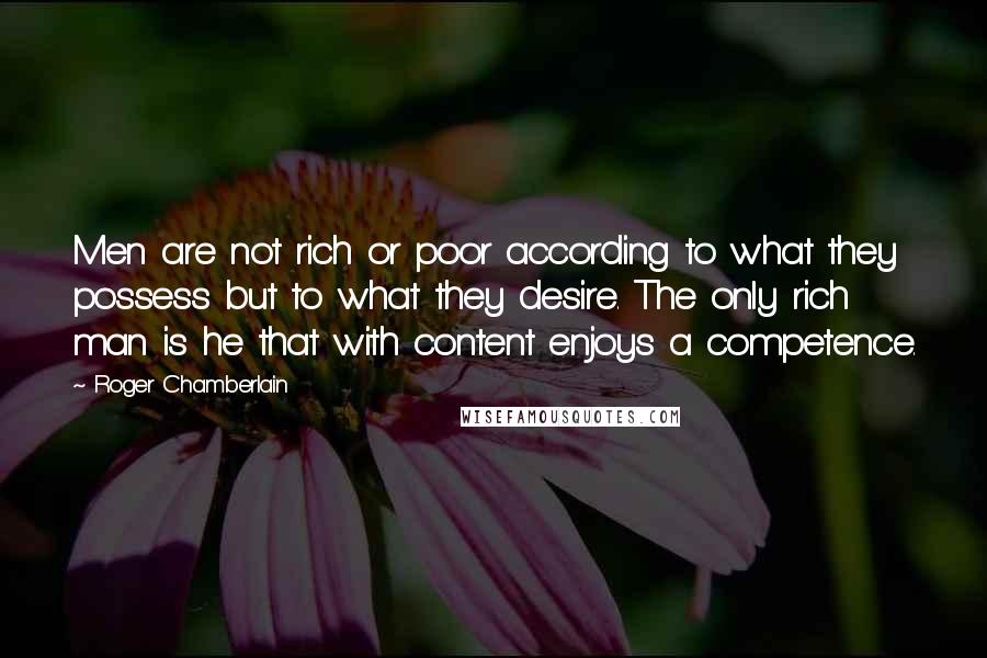 Roger Chamberlain Quotes: Men are not rich or poor according to what they possess but to what they desire. The only rich man is he that with content enjoys a competence.