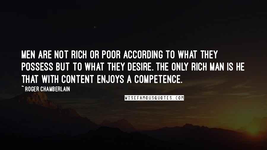 Roger Chamberlain Quotes: Men are not rich or poor according to what they possess but to what they desire. The only rich man is he that with content enjoys a competence.