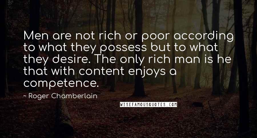 Roger Chamberlain Quotes: Men are not rich or poor according to what they possess but to what they desire. The only rich man is he that with content enjoys a competence.