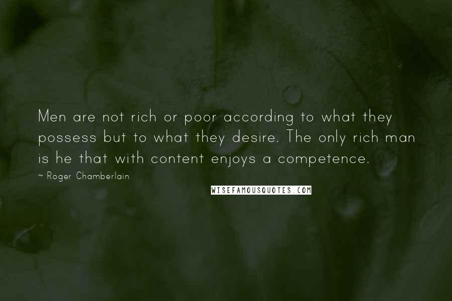 Roger Chamberlain Quotes: Men are not rich or poor according to what they possess but to what they desire. The only rich man is he that with content enjoys a competence.