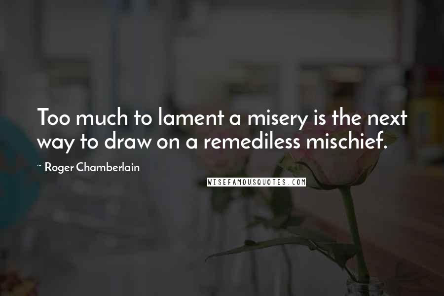 Roger Chamberlain Quotes: Too much to lament a misery is the next way to draw on a remediless mischief.