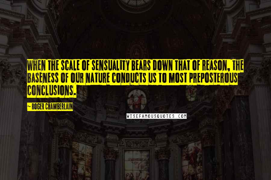 Roger Chamberlain Quotes: When the scale of sensuality bears down that of reason, the baseness of our nature conducts us to most preposterous conclusions.