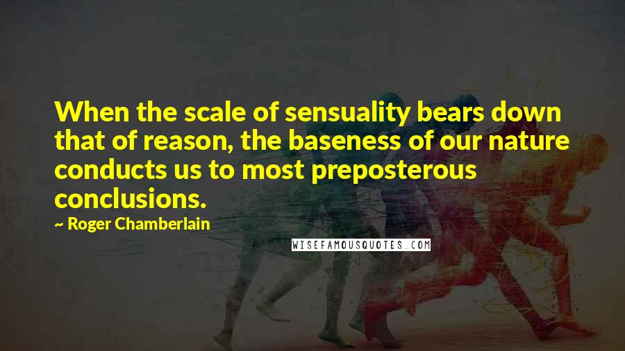 Roger Chamberlain Quotes: When the scale of sensuality bears down that of reason, the baseness of our nature conducts us to most preposterous conclusions.