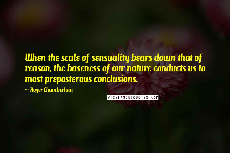 Roger Chamberlain Quotes: When the scale of sensuality bears down that of reason, the baseness of our nature conducts us to most preposterous conclusions.