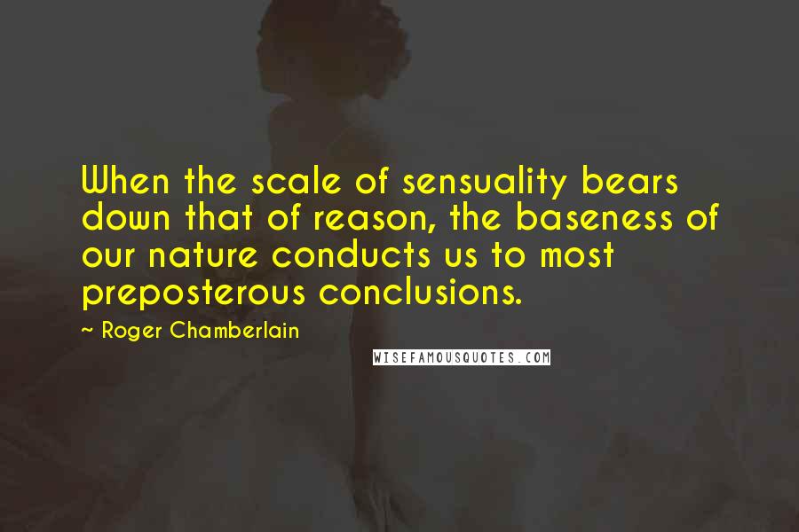 Roger Chamberlain Quotes: When the scale of sensuality bears down that of reason, the baseness of our nature conducts us to most preposterous conclusions.