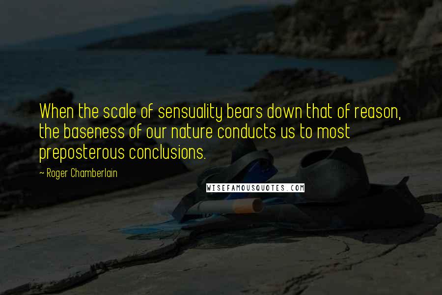 Roger Chamberlain Quotes: When the scale of sensuality bears down that of reason, the baseness of our nature conducts us to most preposterous conclusions.