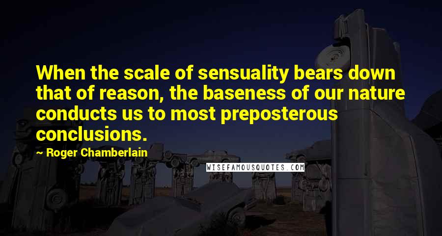 Roger Chamberlain Quotes: When the scale of sensuality bears down that of reason, the baseness of our nature conducts us to most preposterous conclusions.