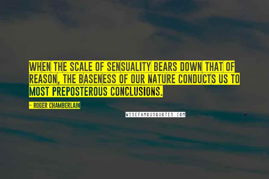 Roger Chamberlain Quotes: When the scale of sensuality bears down that of reason, the baseness of our nature conducts us to most preposterous conclusions.