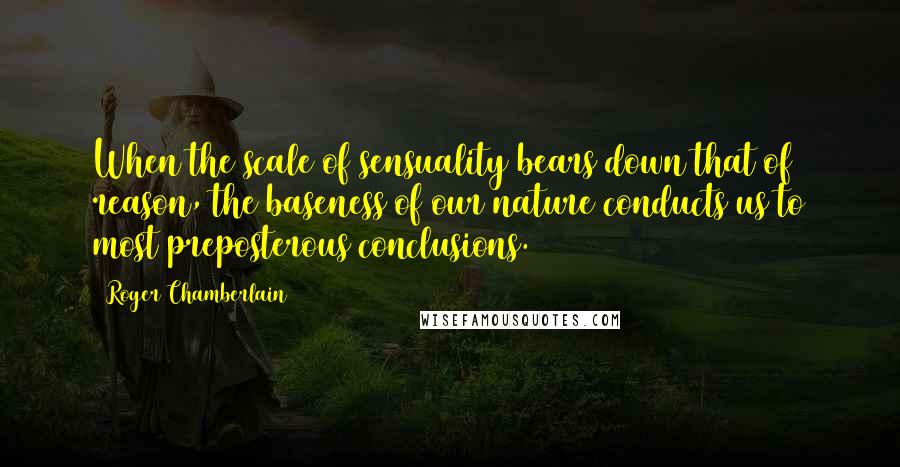 Roger Chamberlain Quotes: When the scale of sensuality bears down that of reason, the baseness of our nature conducts us to most preposterous conclusions.