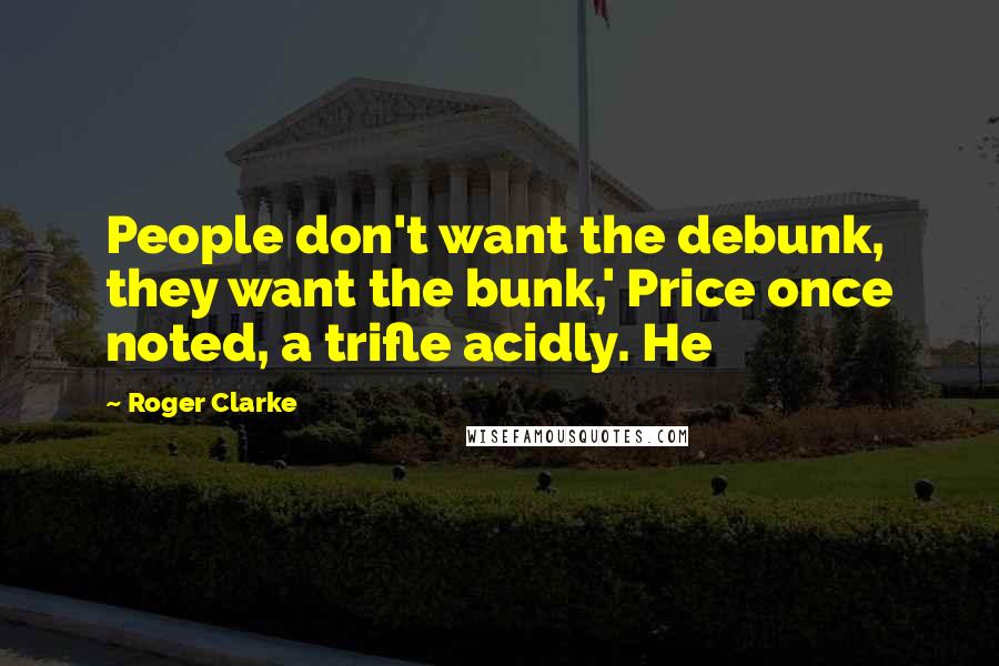 Roger Clarke Quotes: People don't want the debunk, they want the bunk,' Price once noted, a trifle acidly. He