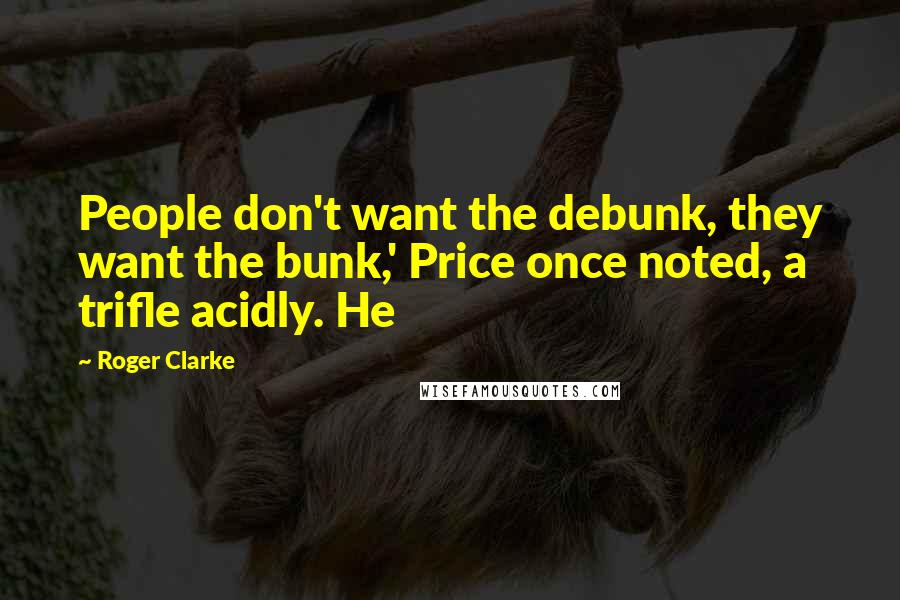 Roger Clarke Quotes: People don't want the debunk, they want the bunk,' Price once noted, a trifle acidly. He