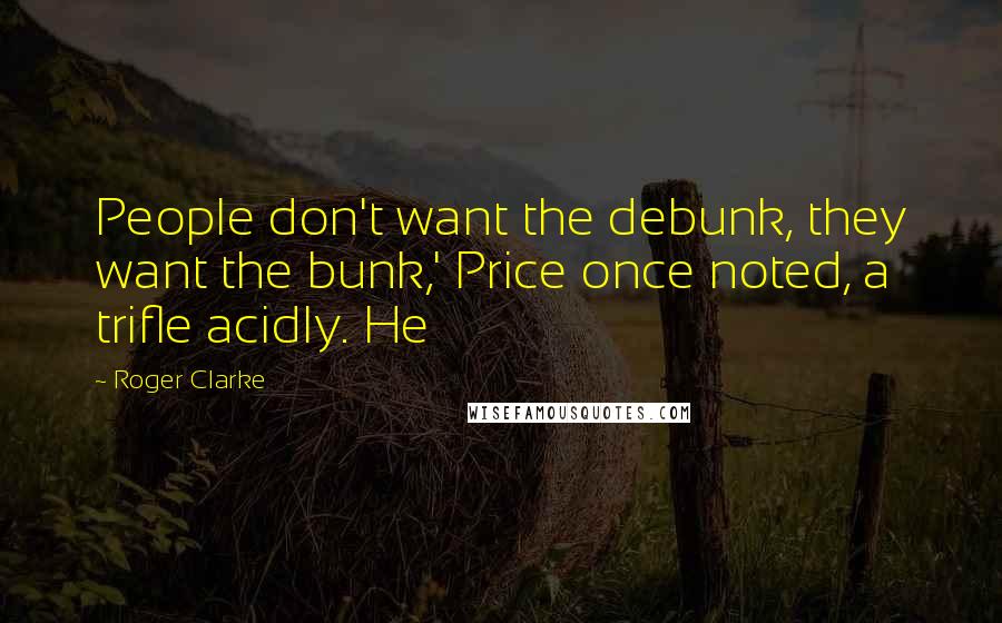 Roger Clarke Quotes: People don't want the debunk, they want the bunk,' Price once noted, a trifle acidly. He