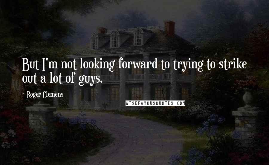 Roger Clemens Quotes: But I'm not looking forward to trying to strike out a lot of guys.