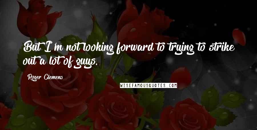 Roger Clemens Quotes: But I'm not looking forward to trying to strike out a lot of guys.