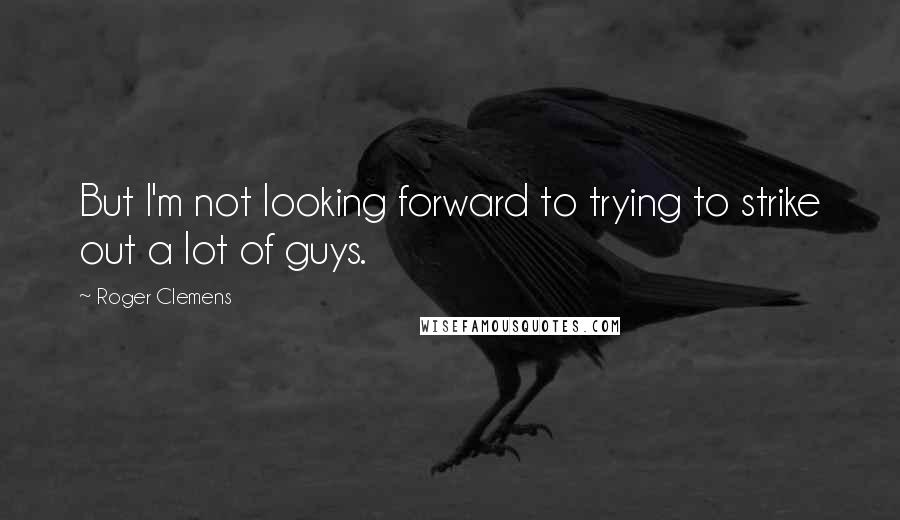 Roger Clemens Quotes: But I'm not looking forward to trying to strike out a lot of guys.