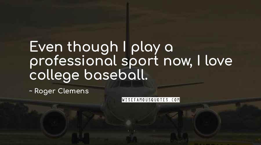 Roger Clemens Quotes: Even though I play a professional sport now, I love college baseball.