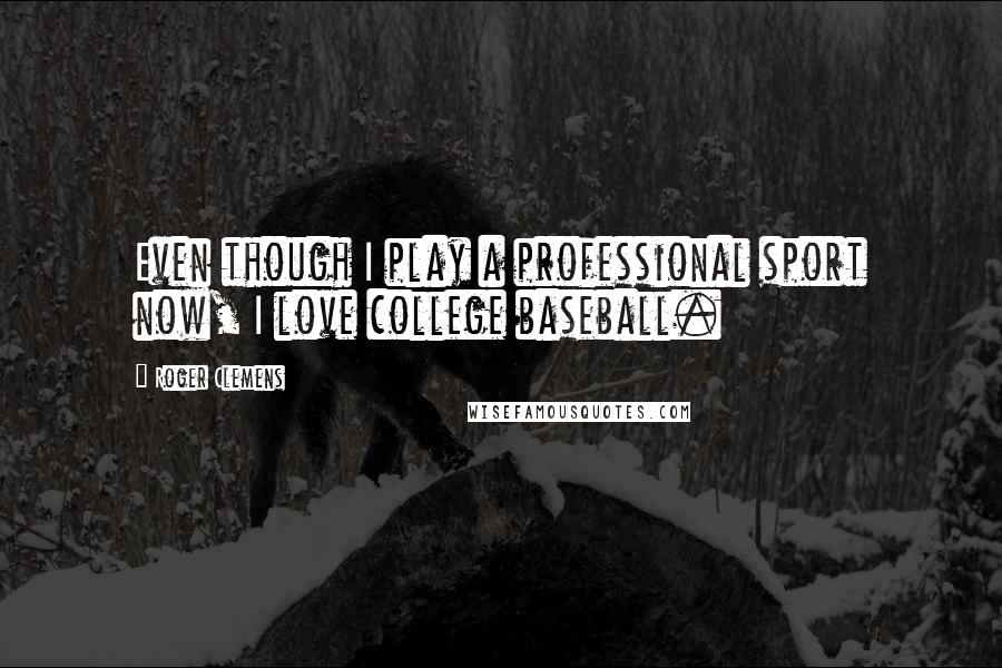 Roger Clemens Quotes: Even though I play a professional sport now, I love college baseball.