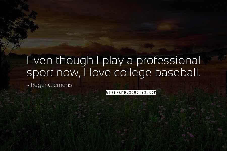 Roger Clemens Quotes: Even though I play a professional sport now, I love college baseball.