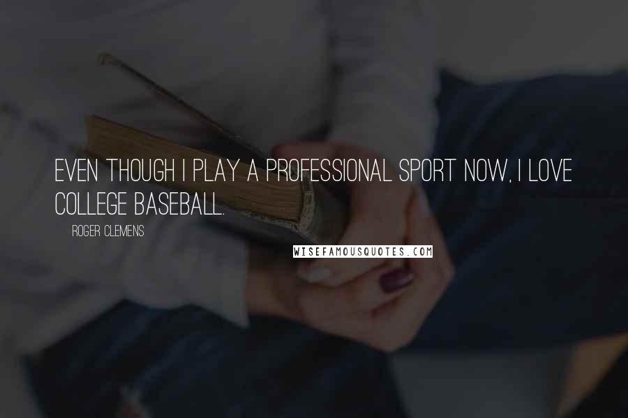 Roger Clemens Quotes: Even though I play a professional sport now, I love college baseball.