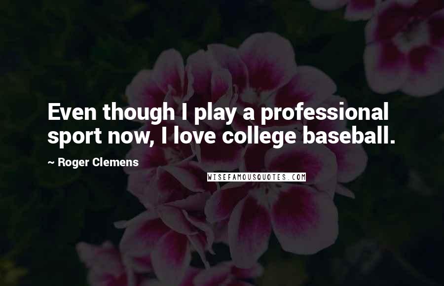 Roger Clemens Quotes: Even though I play a professional sport now, I love college baseball.