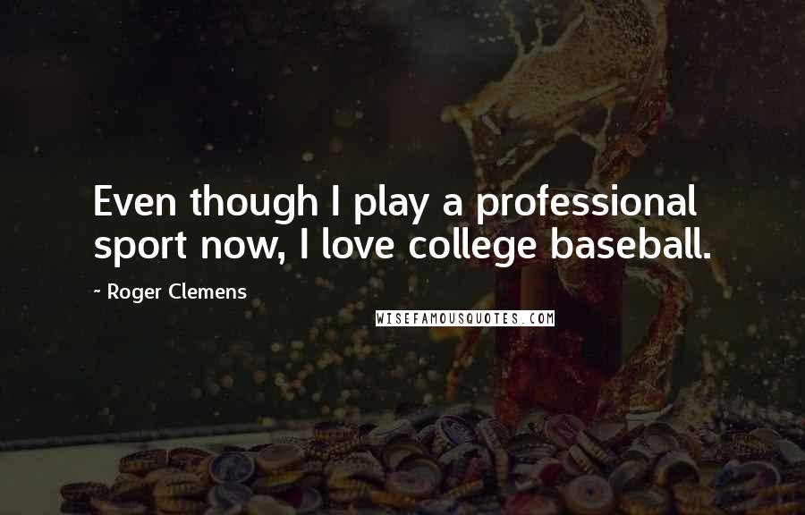 Roger Clemens Quotes: Even though I play a professional sport now, I love college baseball.