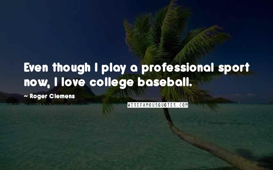 Roger Clemens Quotes: Even though I play a professional sport now, I love college baseball.