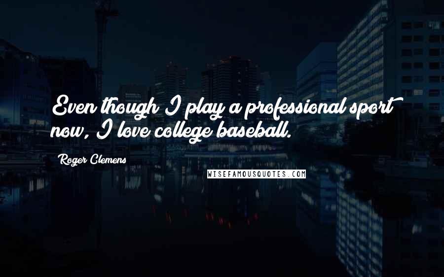 Roger Clemens Quotes: Even though I play a professional sport now, I love college baseball.