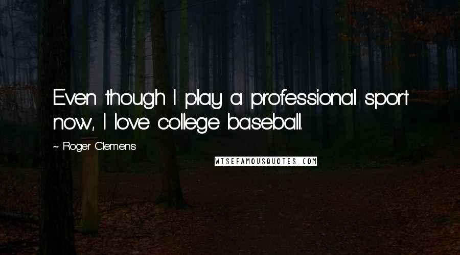 Roger Clemens Quotes: Even though I play a professional sport now, I love college baseball.