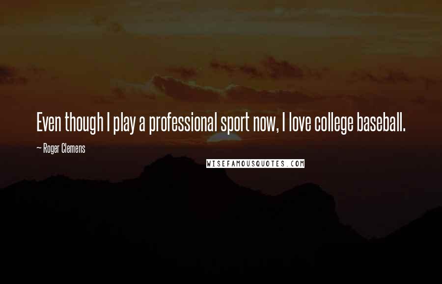 Roger Clemens Quotes: Even though I play a professional sport now, I love college baseball.