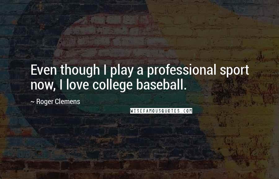 Roger Clemens Quotes: Even though I play a professional sport now, I love college baseball.