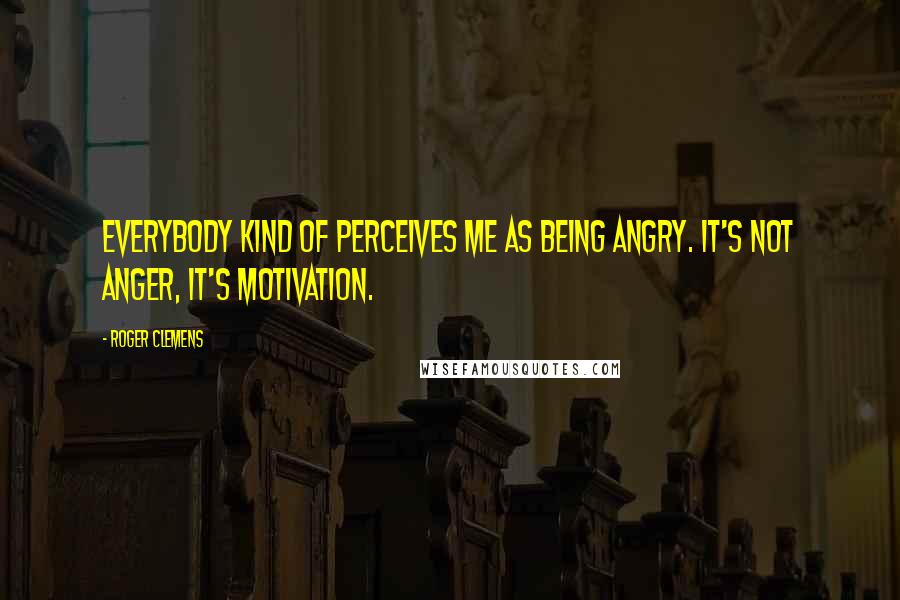 Roger Clemens Quotes: Everybody kind of perceives me as being angry. It's not anger, it's motivation.
