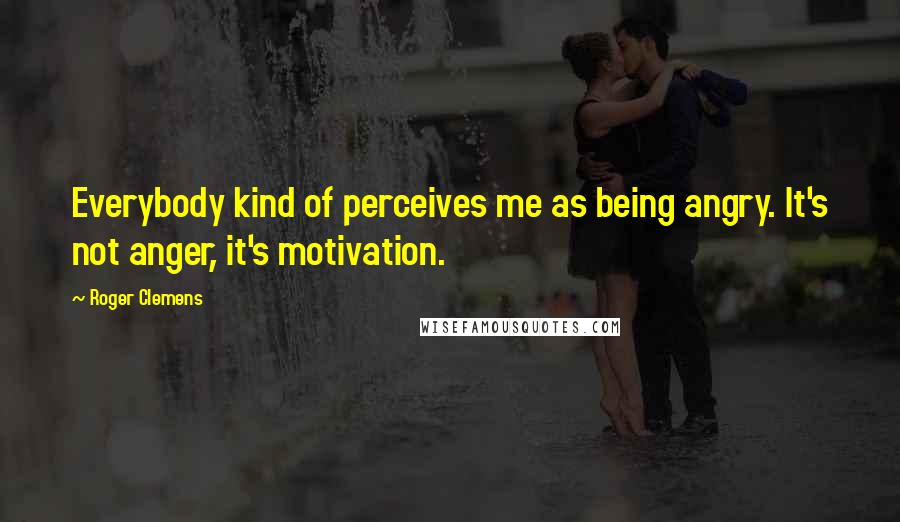 Roger Clemens Quotes: Everybody kind of perceives me as being angry. It's not anger, it's motivation.