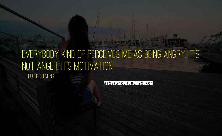 Roger Clemens Quotes: Everybody kind of perceives me as being angry. It's not anger, it's motivation.