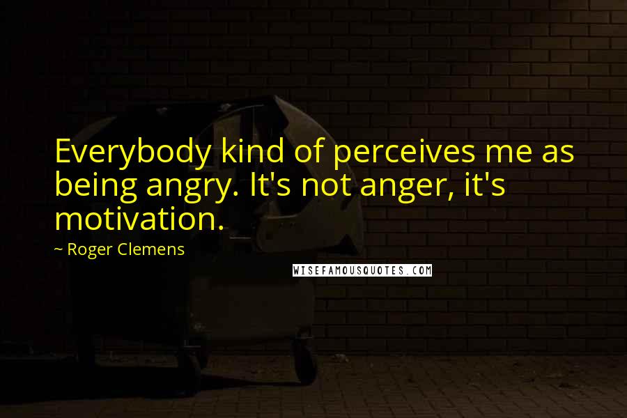 Roger Clemens Quotes: Everybody kind of perceives me as being angry. It's not anger, it's motivation.