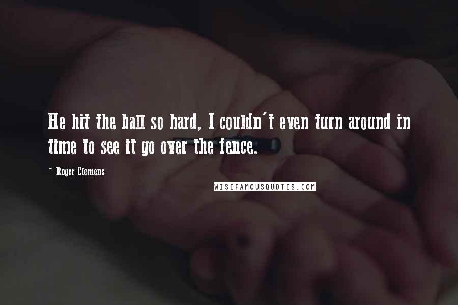 Roger Clemens Quotes: He hit the ball so hard, I couldn't even turn around in time to see it go over the fence.