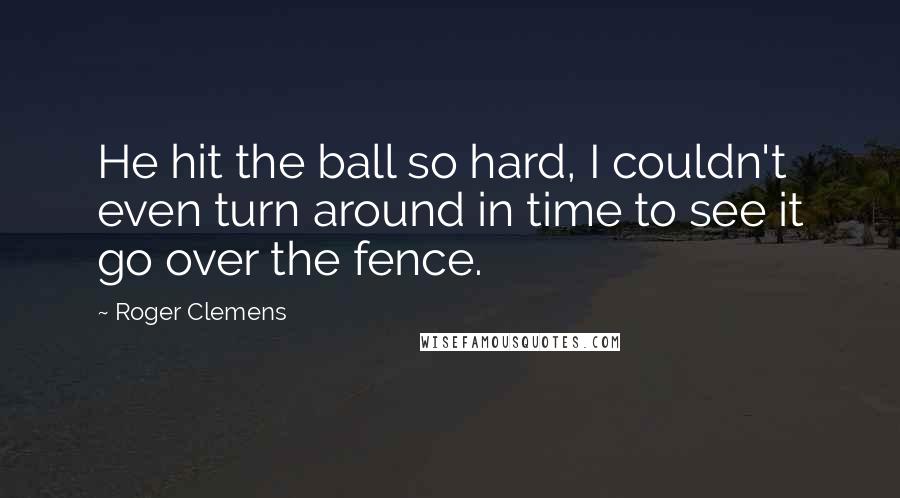 Roger Clemens Quotes: He hit the ball so hard, I couldn't even turn around in time to see it go over the fence.