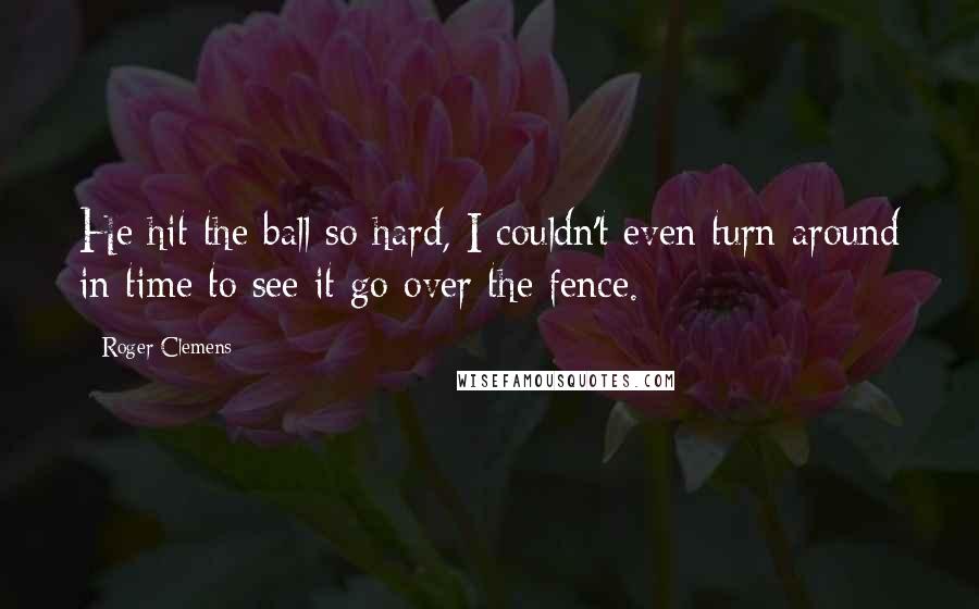 Roger Clemens Quotes: He hit the ball so hard, I couldn't even turn around in time to see it go over the fence.