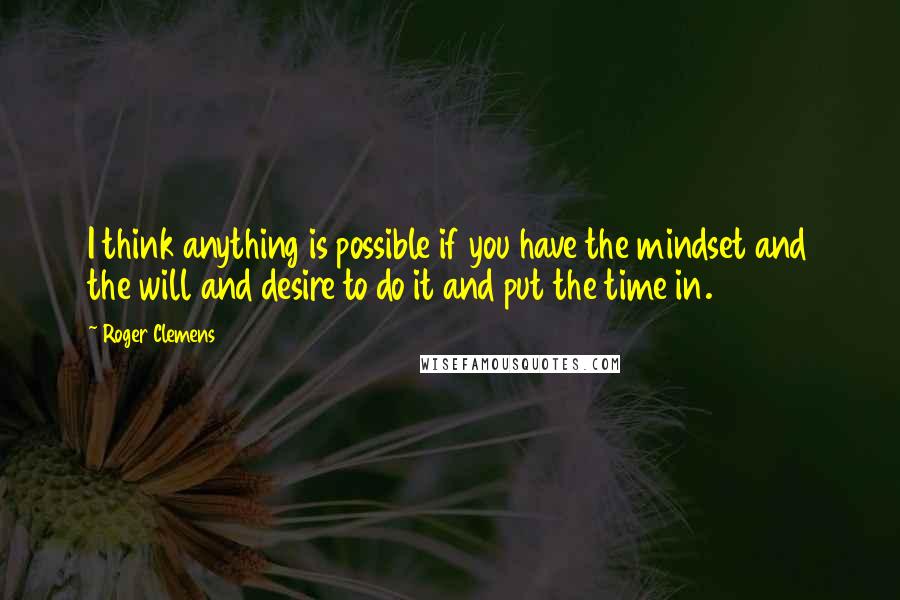 Roger Clemens Quotes: I think anything is possible if you have the mindset and the will and desire to do it and put the time in.