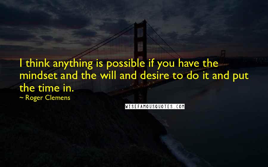 Roger Clemens Quotes: I think anything is possible if you have the mindset and the will and desire to do it and put the time in.