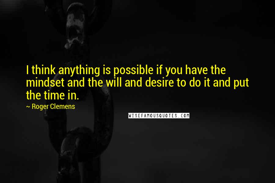 Roger Clemens Quotes: I think anything is possible if you have the mindset and the will and desire to do it and put the time in.